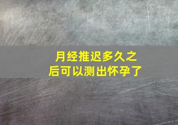 月经推迟多久之后可以测出怀孕了