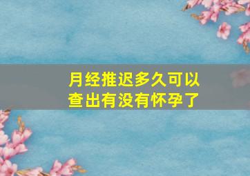 月经推迟多久可以查出有没有怀孕了