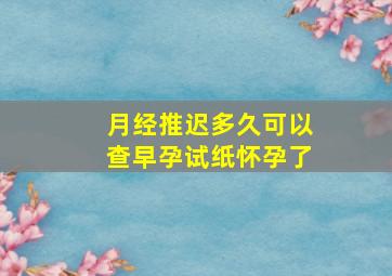 月经推迟多久可以查早孕试纸怀孕了