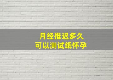 月经推迟多久可以测试纸怀孕