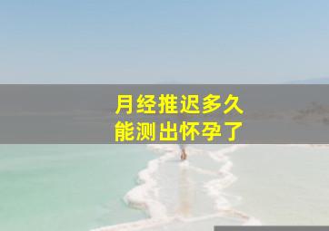 月经推迟多久能测出怀孕了