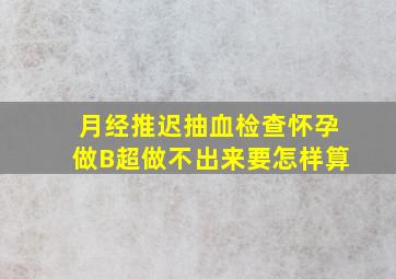 月经推迟抽血检查怀孕做B超做不出来要怎样算