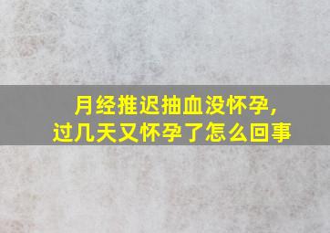 月经推迟抽血没怀孕,过几天又怀孕了怎么回事