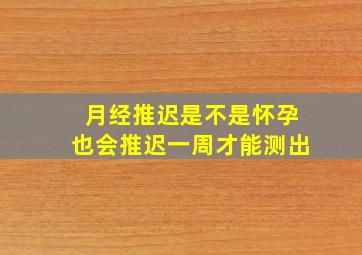 月经推迟是不是怀孕也会推迟一周才能测出