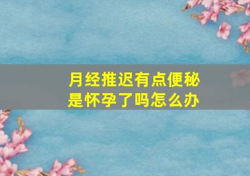 月经推迟有点便秘是怀孕了吗怎么办