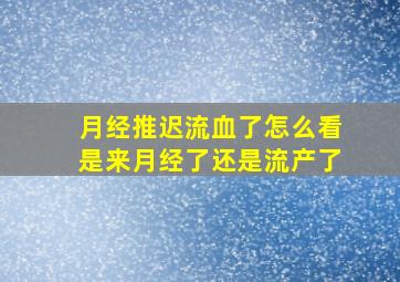 月经推迟流血了怎么看是来月经了还是流产了