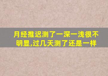 月经推迟测了一深一浅很不明显,过几天测了还是一样