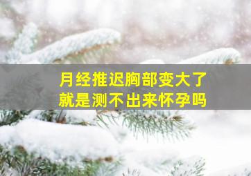 月经推迟胸部变大了就是测不出来怀孕吗