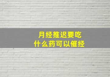 月经推迟要吃什么药可以催经