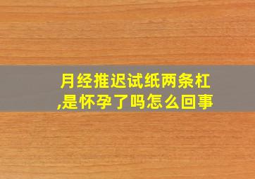 月经推迟试纸两条杠,是怀孕了吗怎么回事