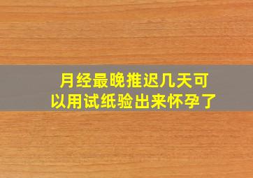 月经最晚推迟几天可以用试纸验出来怀孕了