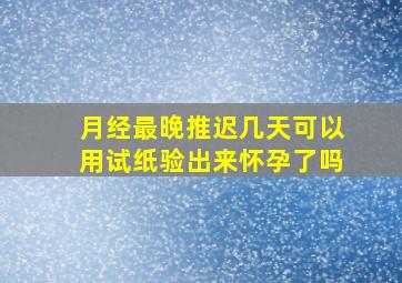 月经最晚推迟几天可以用试纸验出来怀孕了吗