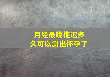 月经最晚推迟多久可以测出怀孕了