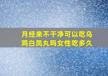 月经来不干净可以吃乌鸡白凤丸吗女性吃多久