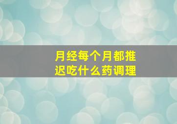 月经每个月都推迟吃什么药调理