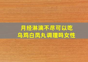 月经淋漓不尽可以吃乌鸡白凤丸调理吗女性