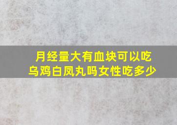 月经量大有血块可以吃乌鸡白凤丸吗女性吃多少