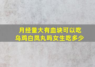 月经量大有血块可以吃乌鸡白凤丸吗女生吃多少