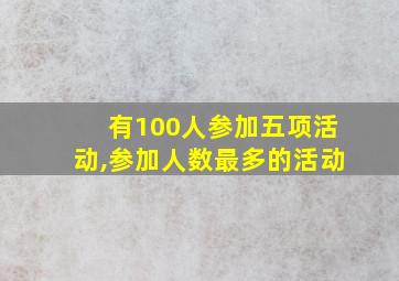 有100人参加五项活动,参加人数最多的活动