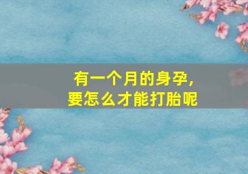 有一个月的身孕,要怎么才能打胎呢