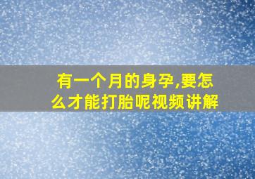 有一个月的身孕,要怎么才能打胎呢视频讲解