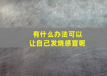 有什么办法可以让自己发烧感冒呢