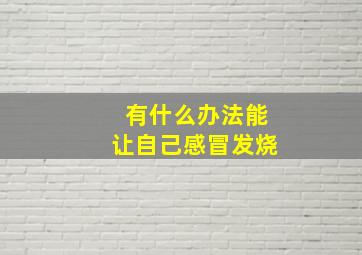 有什么办法能让自己感冒发烧