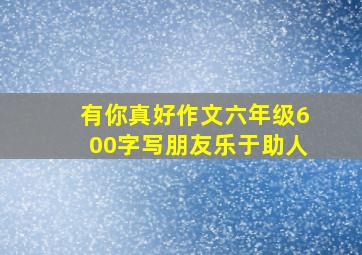 有你真好作文六年级600字写朋友乐于助人