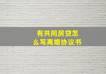 有共同房贷怎么写离婚协议书