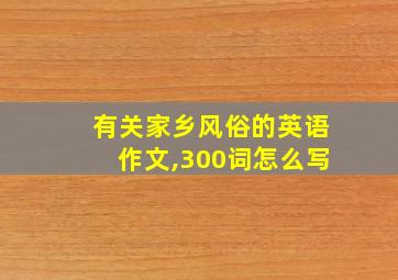 有关家乡风俗的英语作文,300词怎么写