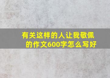 有关这样的人让我敬佩的作文600字怎么写好