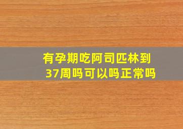 有孕期吃阿司匹林到37周吗可以吗正常吗