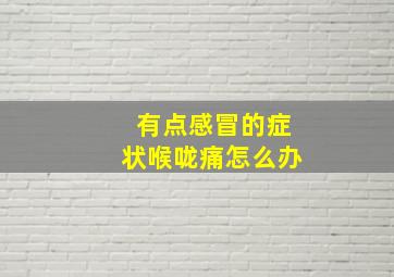 有点感冒的症状喉咙痛怎么办