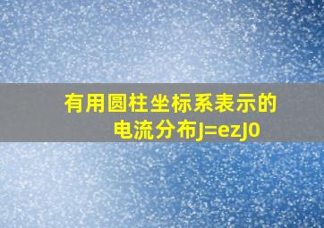 有用圆柱坐标系表示的电流分布J=ezJ0