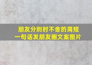 朋友分别时不舍的简短一句话发朋友圈文案图片