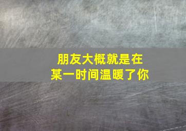 朋友大概就是在某一时间温暖了你