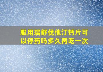 服用瑞舒伐他汀钙片可以停药吗多久再吃一次