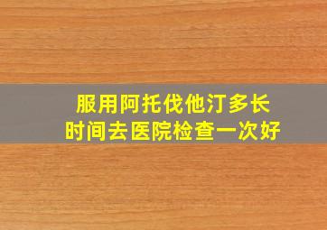 服用阿托伐他汀多长时间去医院检查一次好