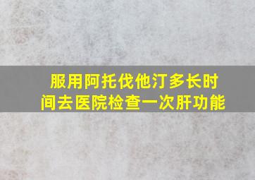 服用阿托伐他汀多长时间去医院检查一次肝功能