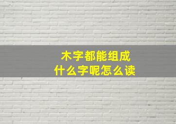 木字都能组成什么字呢怎么读