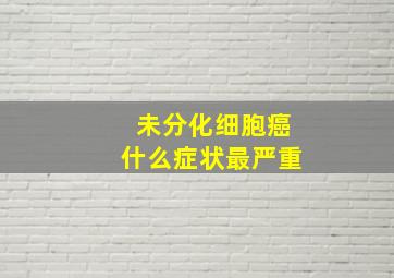 未分化细胞癌什么症状最严重