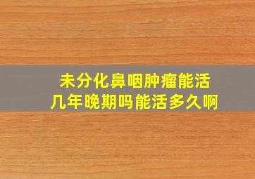 未分化鼻咽肿瘤能活几年晚期吗能活多久啊