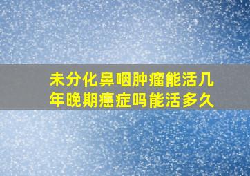 未分化鼻咽肿瘤能活几年晚期癌症吗能活多久