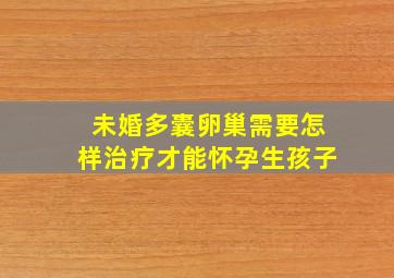 未婚多囊卵巢需要怎样治疗才能怀孕生孩子