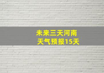 未来三天河南天气预报15天