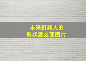 未来机器人的形状怎么画图片