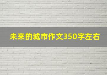 未来的城市作文350字左右