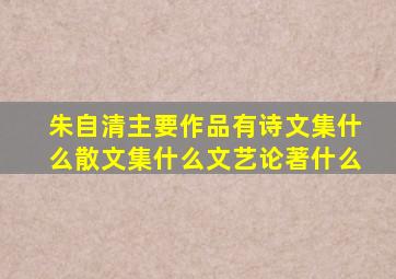 朱自清主要作品有诗文集什么散文集什么文艺论著什么