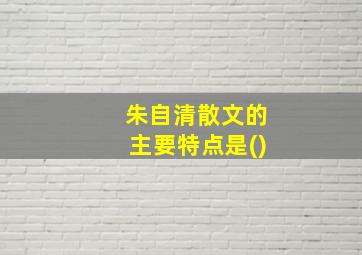 朱自清散文的主要特点是()