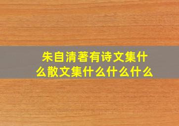 朱自清著有诗文集什么散文集什么什么什么